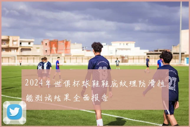 2024年世俱杯球鞋鞋底纹理防滑性能测试结果全面报告