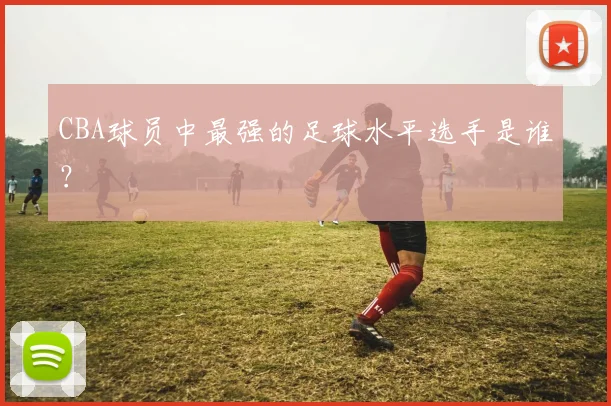CBA球员中最强的足球水平选手是谁?