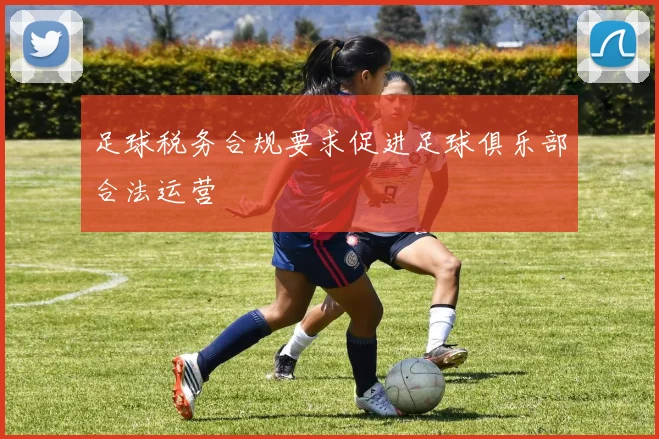 足球税务合规要求促进足球俱乐部合法运营