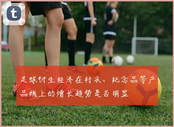 足球衍生经济在衬衣、纪念品等产品线上的增长趋势是否明显