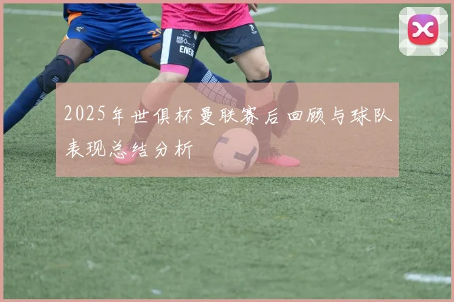 2025年世俱杯曼联赛后回顾与球队表现总结分析