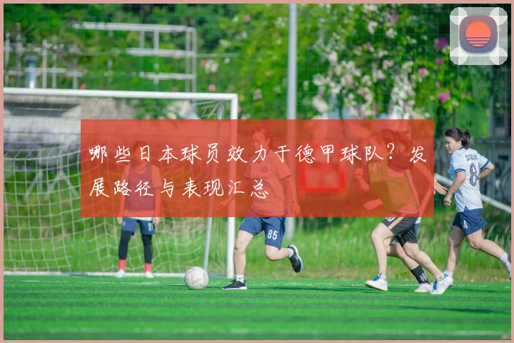 哪些日本球员效力于德甲球队？发展路径与表现汇总